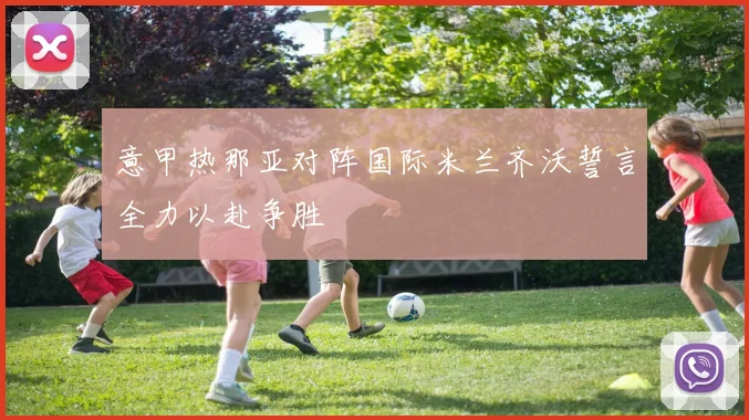 意甲热那亚对阵国际米兰齐沃誓言全力以赴争胜